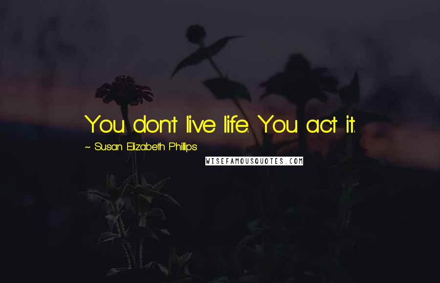 Susan Elizabeth Phillips Quotes: You don't live life. You act it.