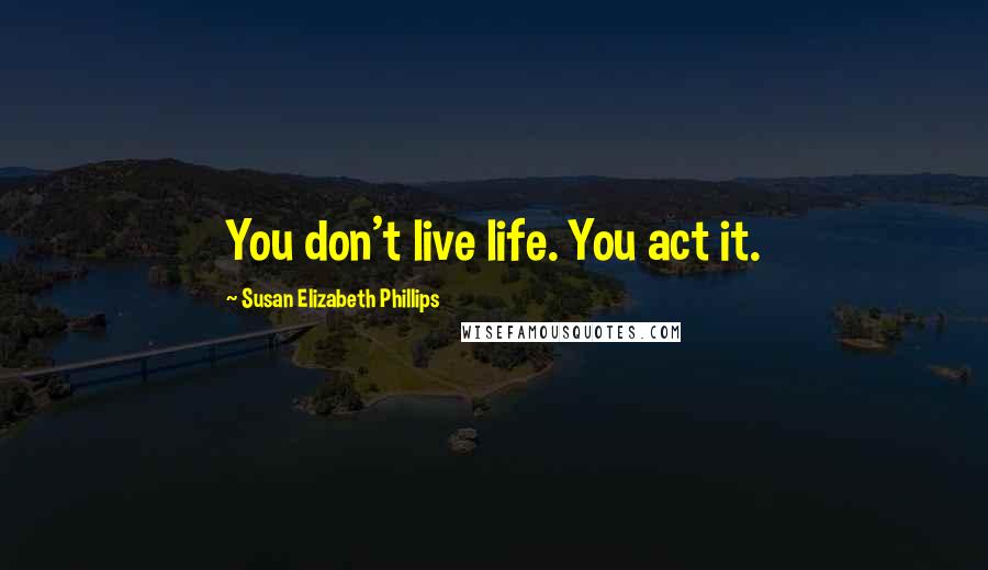 Susan Elizabeth Phillips Quotes: You don't live life. You act it.