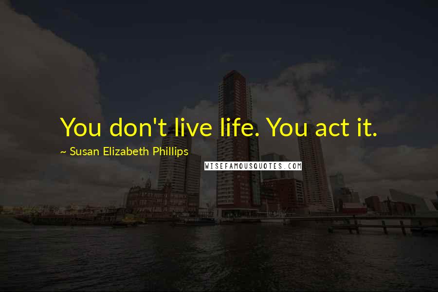 Susan Elizabeth Phillips Quotes: You don't live life. You act it.