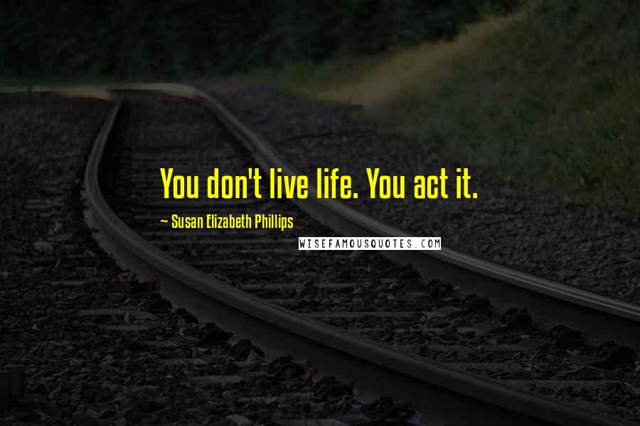 Susan Elizabeth Phillips Quotes: You don't live life. You act it.