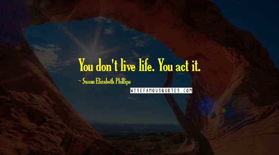 Susan Elizabeth Phillips Quotes: You don't live life. You act it.