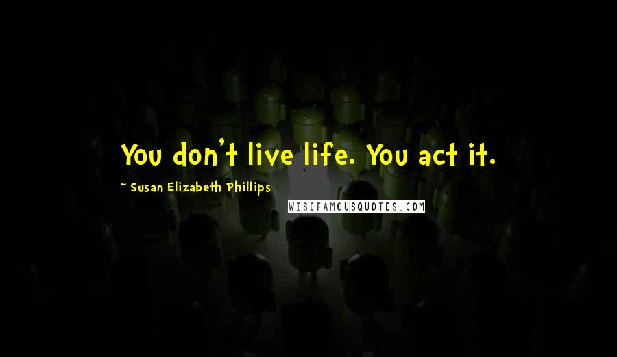 Susan Elizabeth Phillips Quotes: You don't live life. You act it.