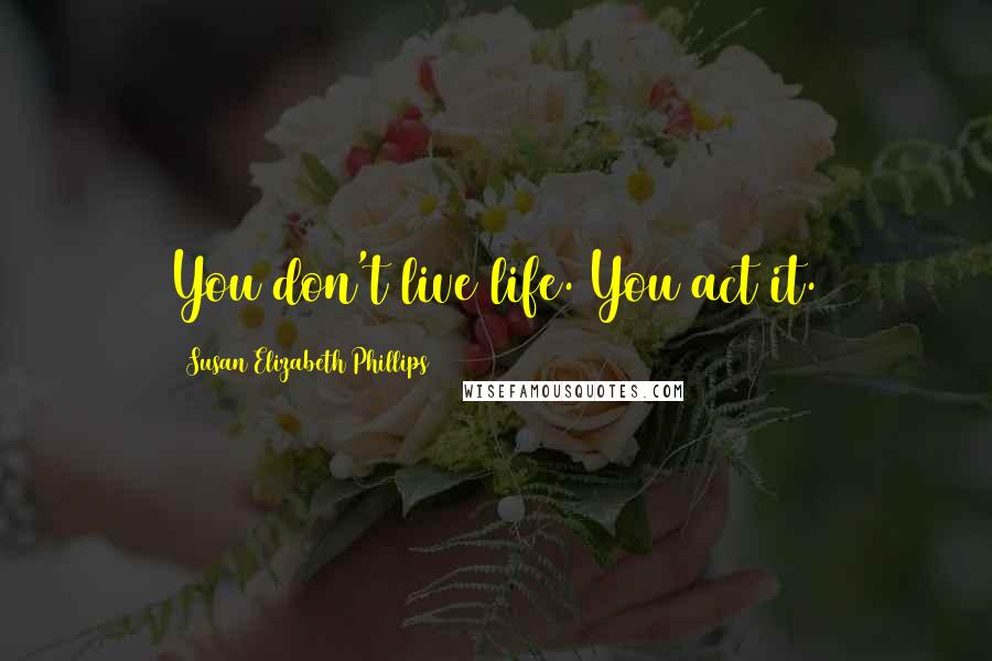 Susan Elizabeth Phillips Quotes: You don't live life. You act it.