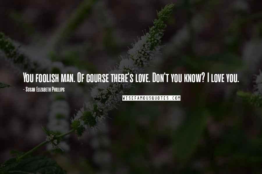 Susan Elizabeth Phillips Quotes: You foolish man. Of course there's love. Don't you know? I love you.