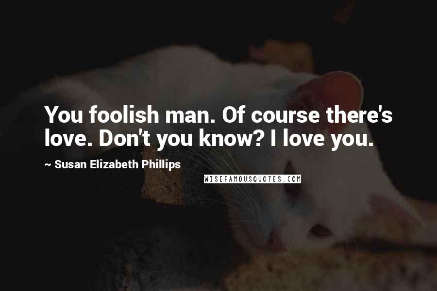 Susan Elizabeth Phillips Quotes: You foolish man. Of course there's love. Don't you know? I love you.