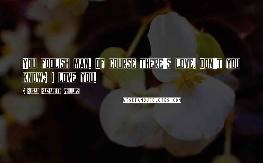 Susan Elizabeth Phillips Quotes: You foolish man. Of course there's love. Don't you know? I love you.