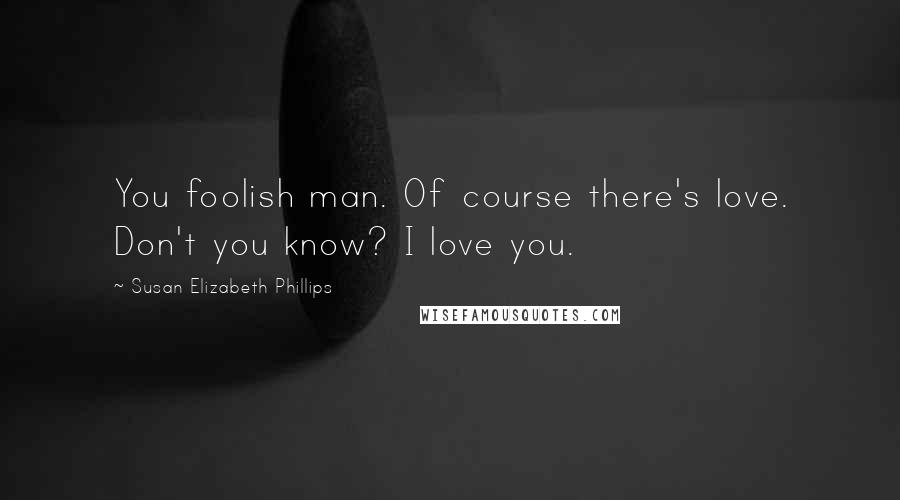 Susan Elizabeth Phillips Quotes: You foolish man. Of course there's love. Don't you know? I love you.