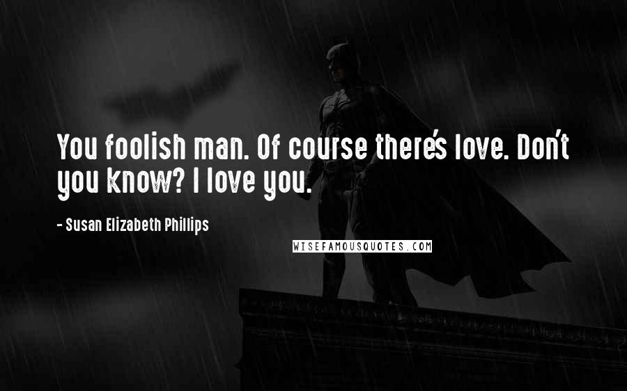 Susan Elizabeth Phillips Quotes: You foolish man. Of course there's love. Don't you know? I love you.