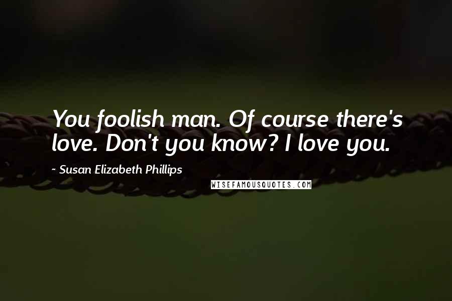 Susan Elizabeth Phillips Quotes: You foolish man. Of course there's love. Don't you know? I love you.