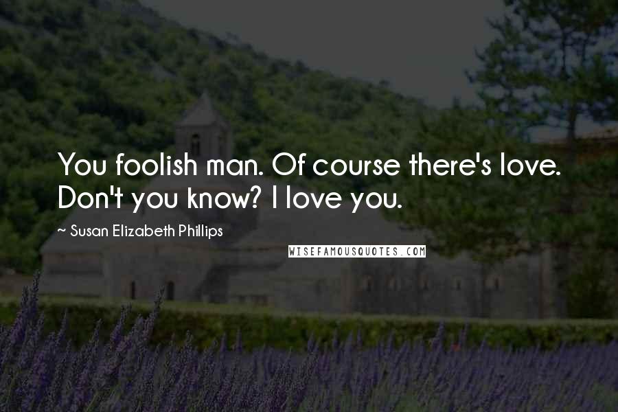 Susan Elizabeth Phillips Quotes: You foolish man. Of course there's love. Don't you know? I love you.