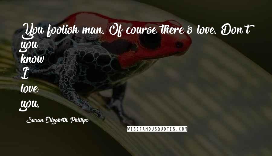 Susan Elizabeth Phillips Quotes: You foolish man. Of course there's love. Don't you know? I love you.