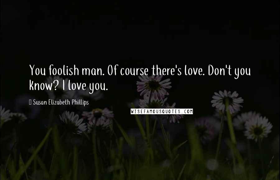 Susan Elizabeth Phillips Quotes: You foolish man. Of course there's love. Don't you know? I love you.