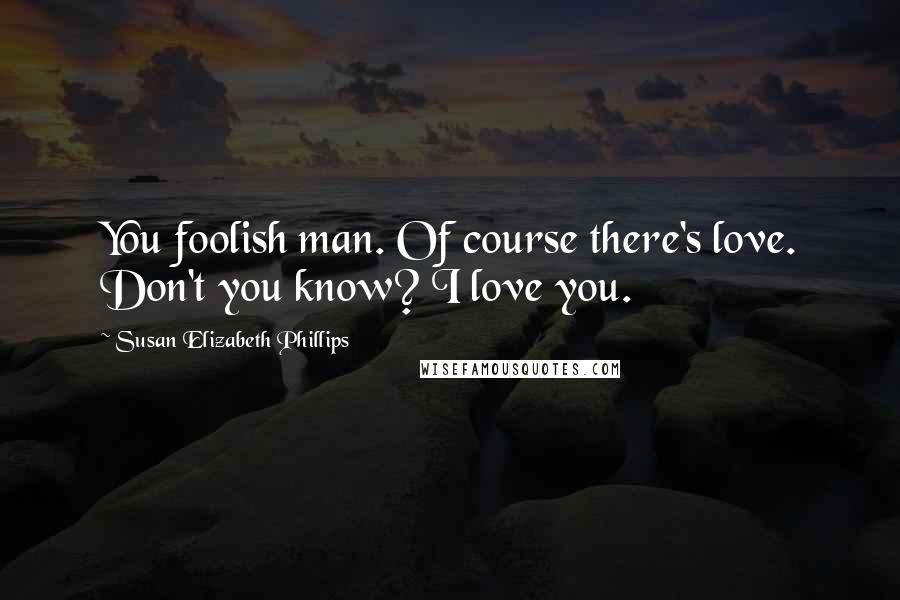 Susan Elizabeth Phillips Quotes: You foolish man. Of course there's love. Don't you know? I love you.