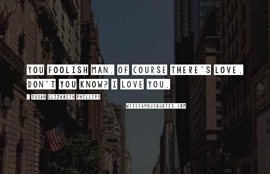 Susan Elizabeth Phillips Quotes: You foolish man. Of course there's love. Don't you know? I love you.