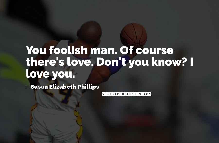 Susan Elizabeth Phillips Quotes: You foolish man. Of course there's love. Don't you know? I love you.