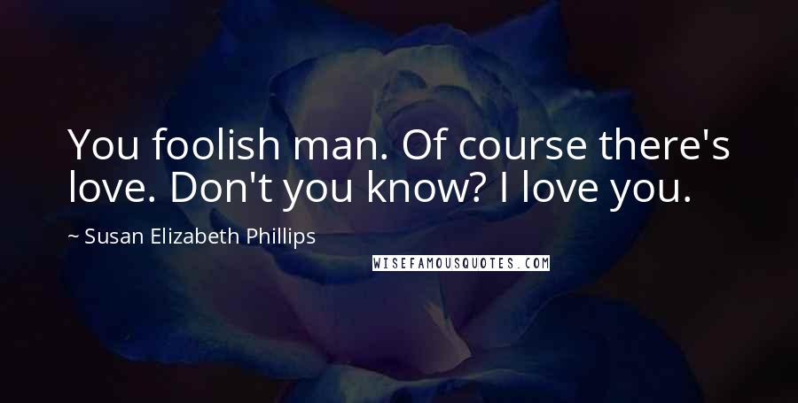 Susan Elizabeth Phillips Quotes: You foolish man. Of course there's love. Don't you know? I love you.