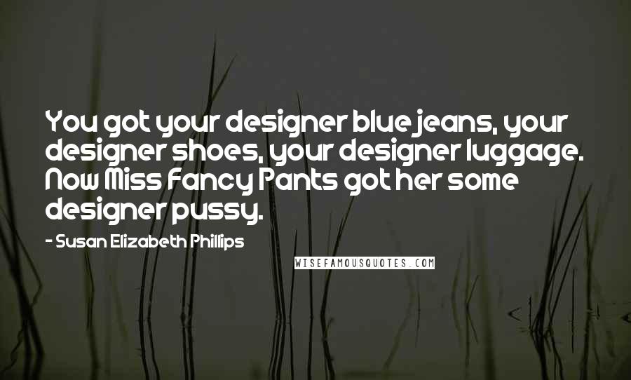 Susan Elizabeth Phillips Quotes: You got your designer blue jeans, your designer shoes, your designer luggage. Now Miss Fancy Pants got her some designer pussy.
