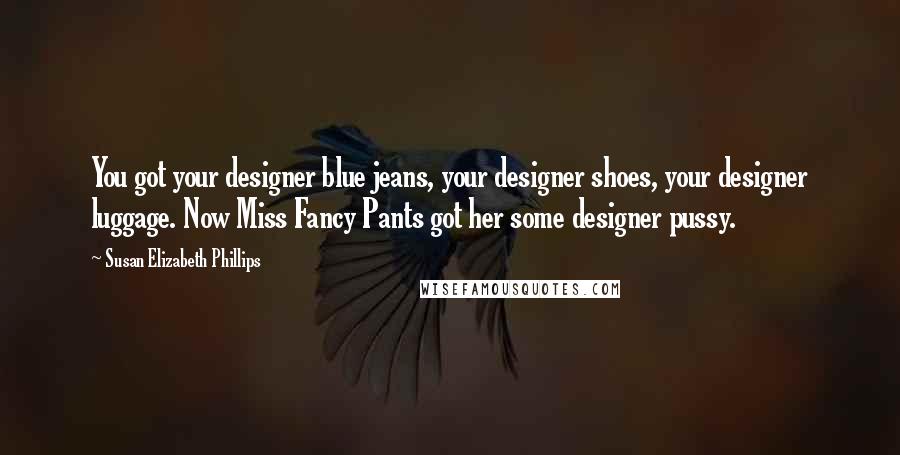 Susan Elizabeth Phillips Quotes: You got your designer blue jeans, your designer shoes, your designer luggage. Now Miss Fancy Pants got her some designer pussy.