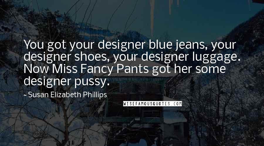 Susan Elizabeth Phillips Quotes: You got your designer blue jeans, your designer shoes, your designer luggage. Now Miss Fancy Pants got her some designer pussy.