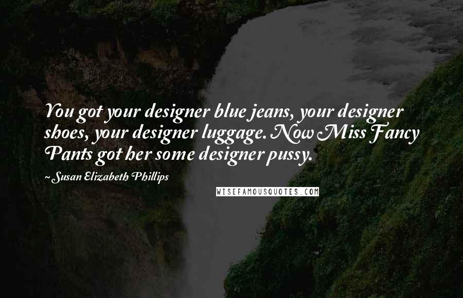 Susan Elizabeth Phillips Quotes: You got your designer blue jeans, your designer shoes, your designer luggage. Now Miss Fancy Pants got her some designer pussy.