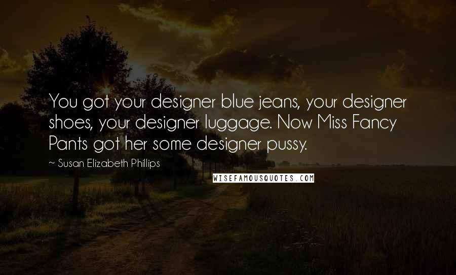 Susan Elizabeth Phillips Quotes: You got your designer blue jeans, your designer shoes, your designer luggage. Now Miss Fancy Pants got her some designer pussy.