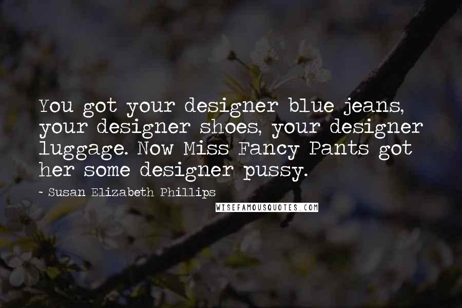 Susan Elizabeth Phillips Quotes: You got your designer blue jeans, your designer shoes, your designer luggage. Now Miss Fancy Pants got her some designer pussy.