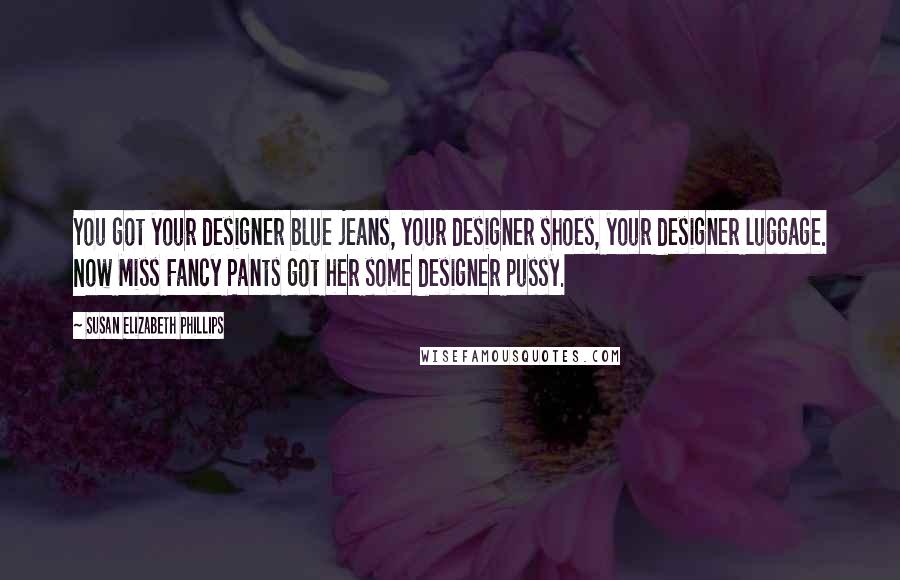 Susan Elizabeth Phillips Quotes: You got your designer blue jeans, your designer shoes, your designer luggage. Now Miss Fancy Pants got her some designer pussy.