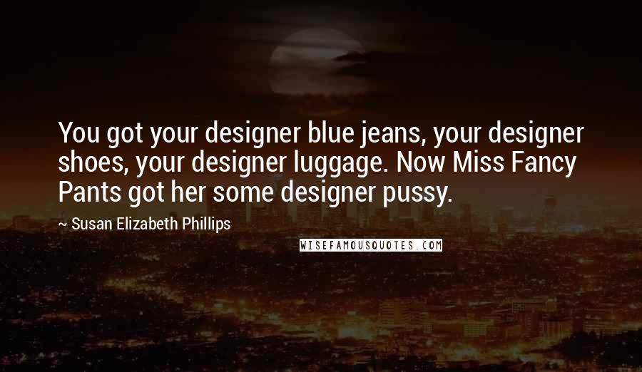 Susan Elizabeth Phillips Quotes: You got your designer blue jeans, your designer shoes, your designer luggage. Now Miss Fancy Pants got her some designer pussy.