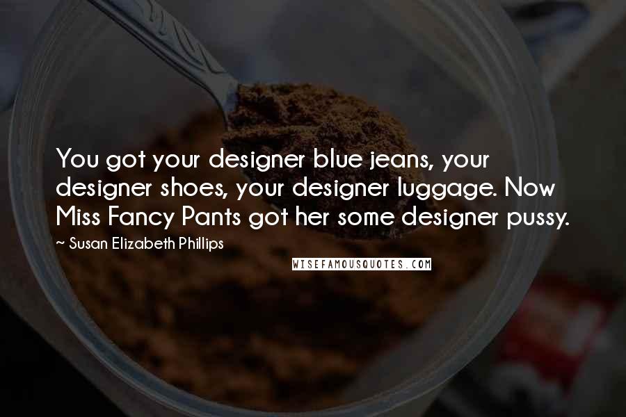 Susan Elizabeth Phillips Quotes: You got your designer blue jeans, your designer shoes, your designer luggage. Now Miss Fancy Pants got her some designer pussy.