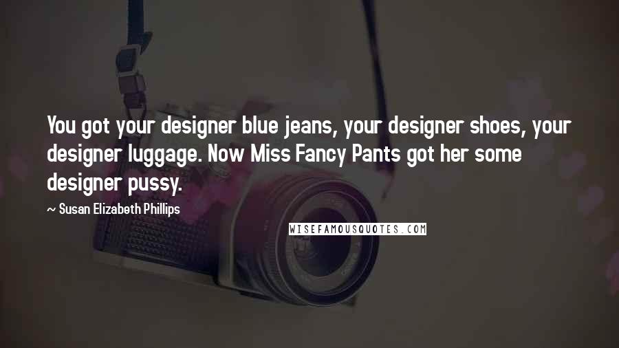 Susan Elizabeth Phillips Quotes: You got your designer blue jeans, your designer shoes, your designer luggage. Now Miss Fancy Pants got her some designer pussy.