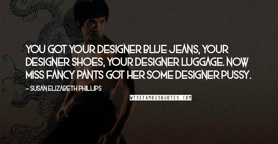 Susan Elizabeth Phillips Quotes: You got your designer blue jeans, your designer shoes, your designer luggage. Now Miss Fancy Pants got her some designer pussy.