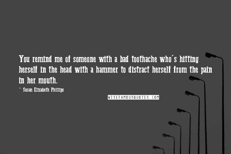 Susan Elizabeth Phillips Quotes: You remind me of someone with a bad toothache who's hitting herself in the head with a hammer to distract herself from the pain in her mouth.