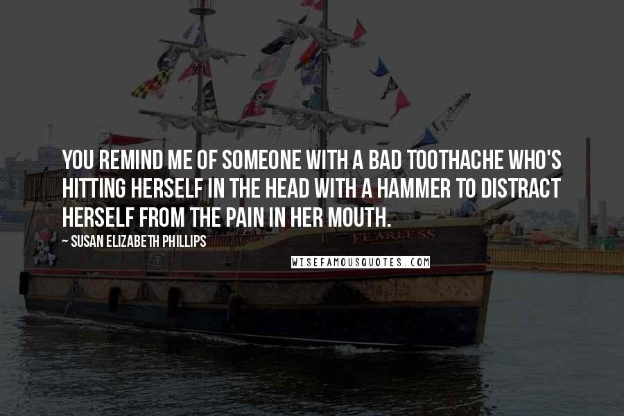 Susan Elizabeth Phillips Quotes: You remind me of someone with a bad toothache who's hitting herself in the head with a hammer to distract herself from the pain in her mouth.