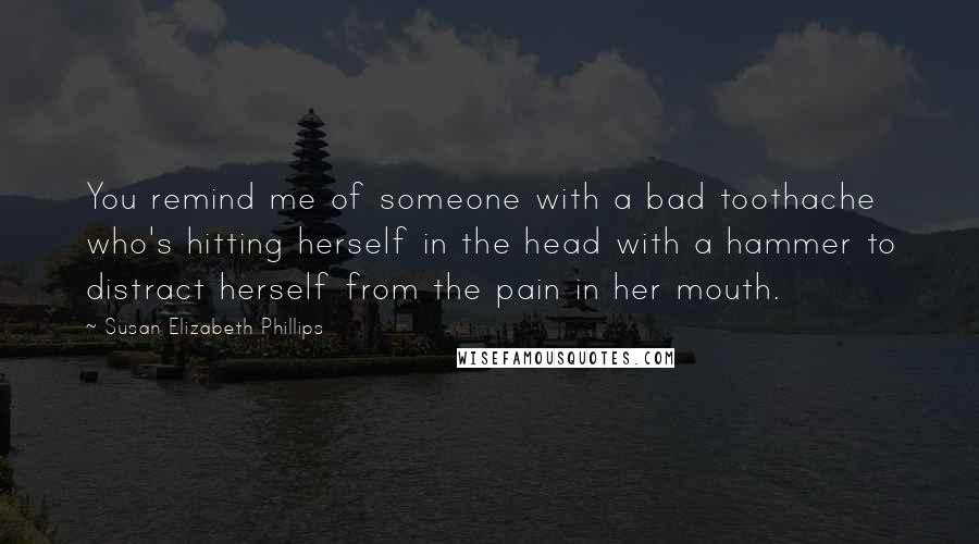 Susan Elizabeth Phillips Quotes: You remind me of someone with a bad toothache who's hitting herself in the head with a hammer to distract herself from the pain in her mouth.