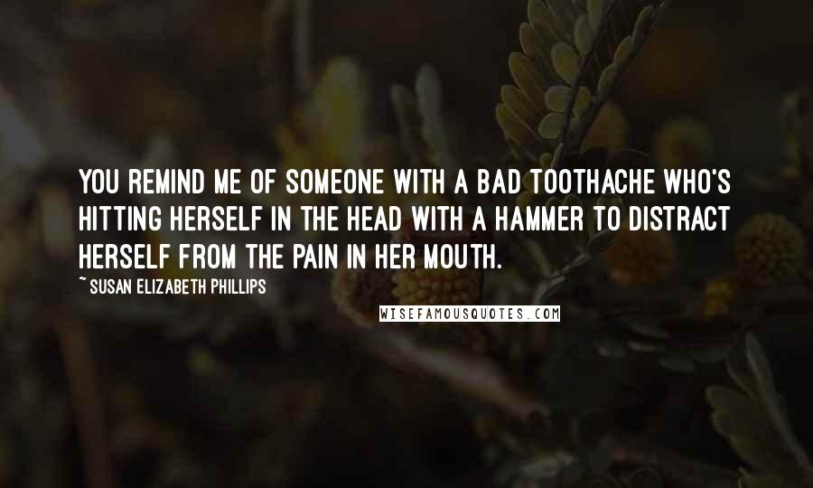 Susan Elizabeth Phillips Quotes: You remind me of someone with a bad toothache who's hitting herself in the head with a hammer to distract herself from the pain in her mouth.