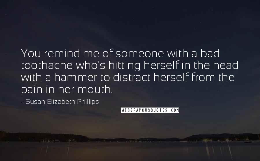 Susan Elizabeth Phillips Quotes: You remind me of someone with a bad toothache who's hitting herself in the head with a hammer to distract herself from the pain in her mouth.