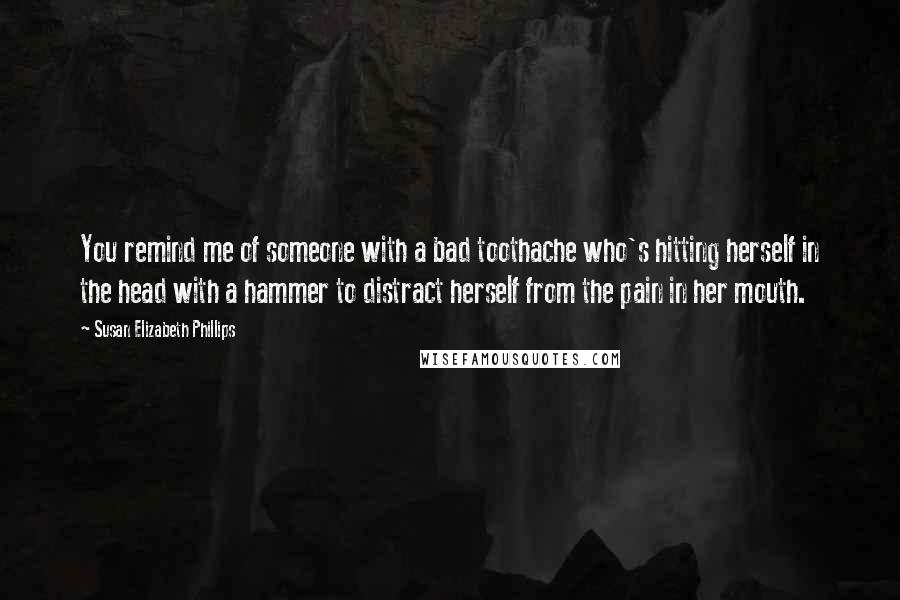 Susan Elizabeth Phillips Quotes: You remind me of someone with a bad toothache who's hitting herself in the head with a hammer to distract herself from the pain in her mouth.