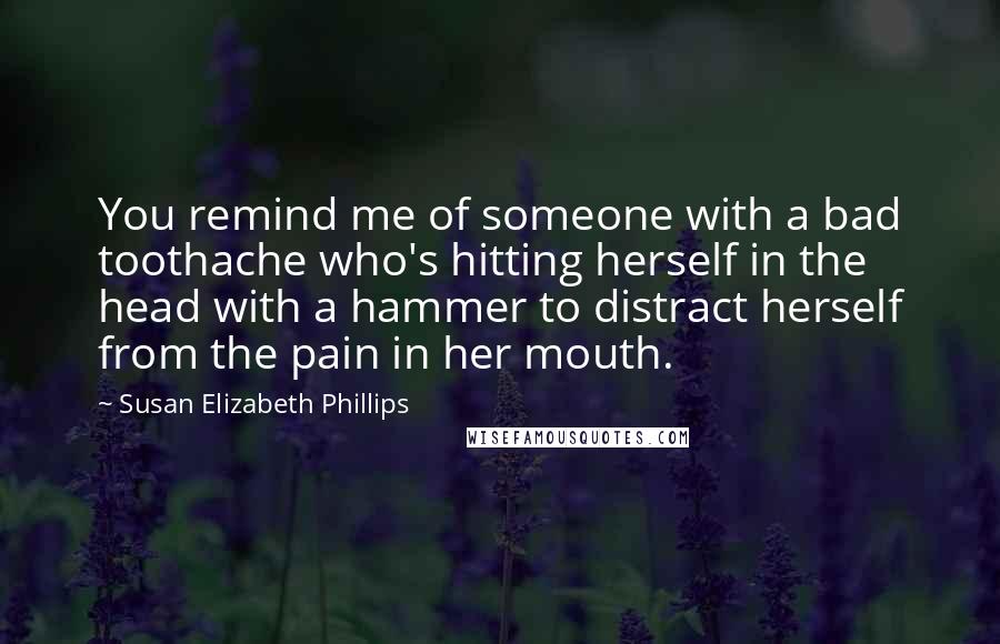 Susan Elizabeth Phillips Quotes: You remind me of someone with a bad toothache who's hitting herself in the head with a hammer to distract herself from the pain in her mouth.