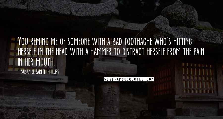 Susan Elizabeth Phillips Quotes: You remind me of someone with a bad toothache who's hitting herself in the head with a hammer to distract herself from the pain in her mouth.