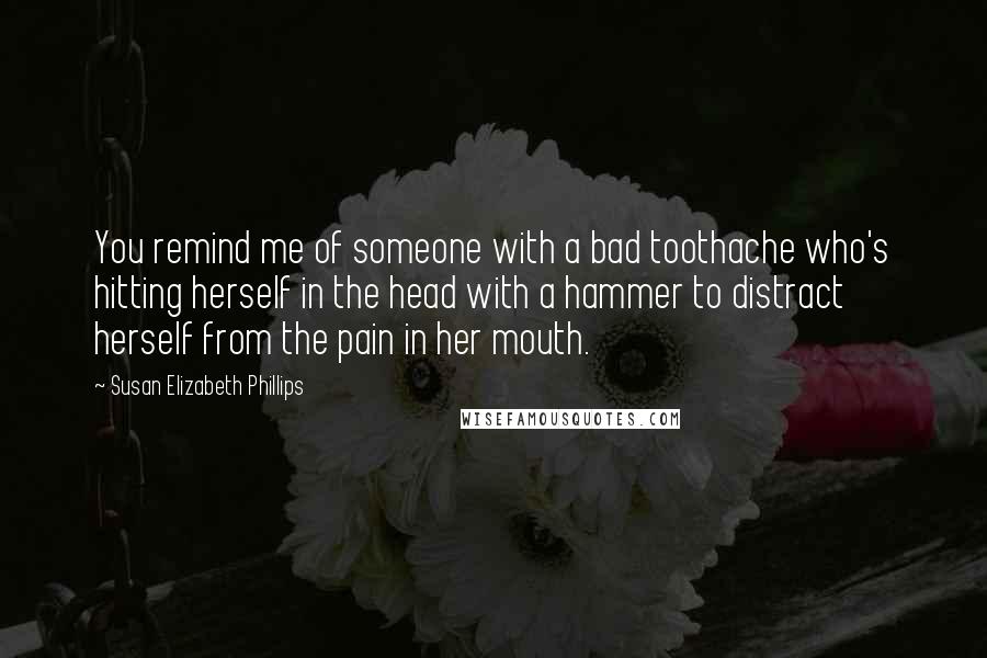 Susan Elizabeth Phillips Quotes: You remind me of someone with a bad toothache who's hitting herself in the head with a hammer to distract herself from the pain in her mouth.
