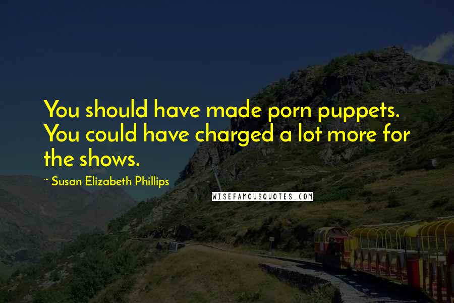 Susan Elizabeth Phillips Quotes: You should have made porn puppets. You could have charged a lot more for the shows.