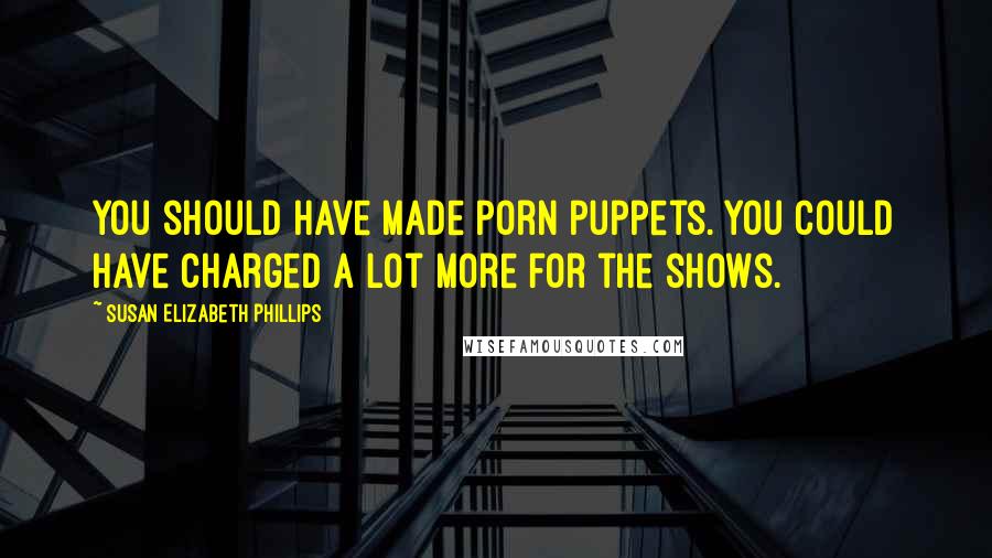Susan Elizabeth Phillips Quotes: You should have made porn puppets. You could have charged a lot more for the shows.