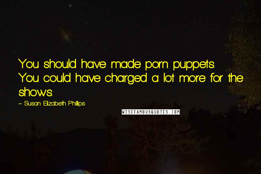 Susan Elizabeth Phillips Quotes: You should have made porn puppets. You could have charged a lot more for the shows.