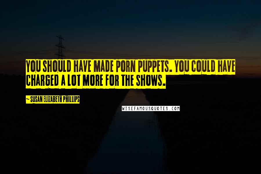 Susan Elizabeth Phillips Quotes: You should have made porn puppets. You could have charged a lot more for the shows.
