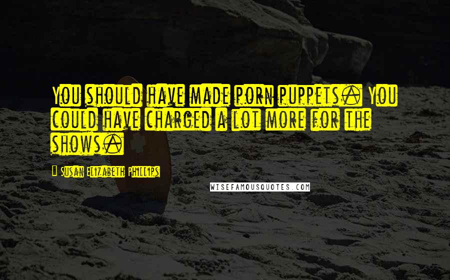 Susan Elizabeth Phillips Quotes: You should have made porn puppets. You could have charged a lot more for the shows.