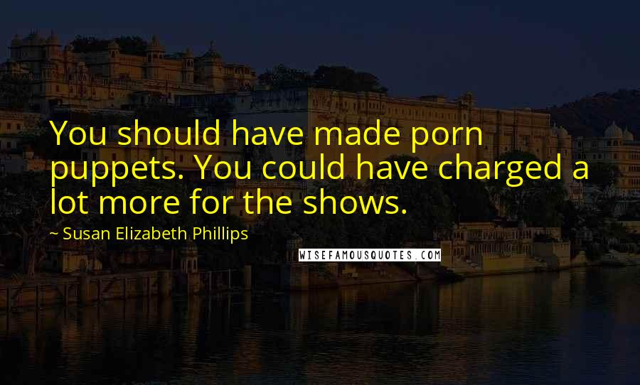 Susan Elizabeth Phillips Quotes: You should have made porn puppets. You could have charged a lot more for the shows.