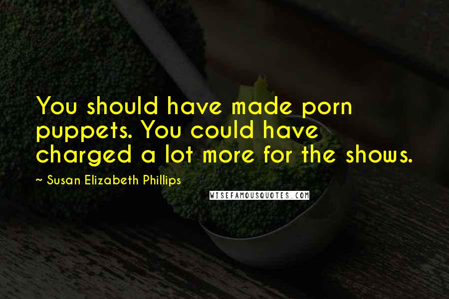 Susan Elizabeth Phillips Quotes: You should have made porn puppets. You could have charged a lot more for the shows.