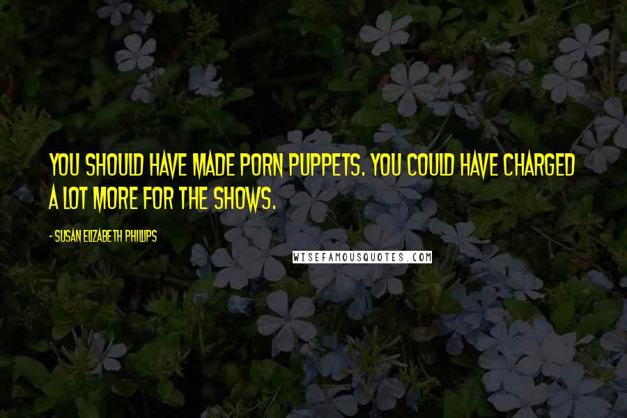 Susan Elizabeth Phillips Quotes: You should have made porn puppets. You could have charged a lot more for the shows.