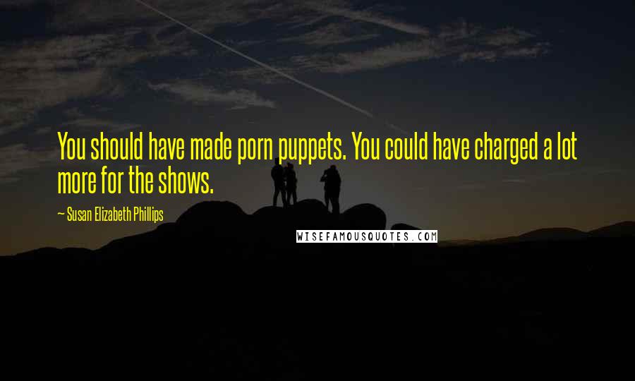 Susan Elizabeth Phillips Quotes: You should have made porn puppets. You could have charged a lot more for the shows.