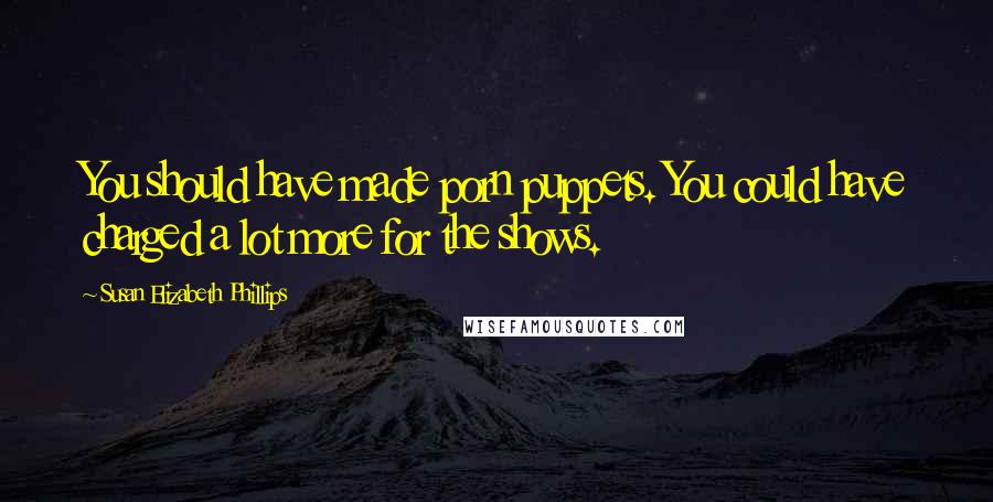 Susan Elizabeth Phillips Quotes: You should have made porn puppets. You could have charged a lot more for the shows.